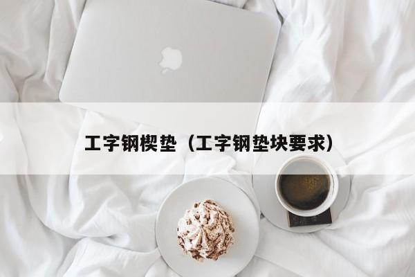 工字钢楔垫（工字钢垫块要求）