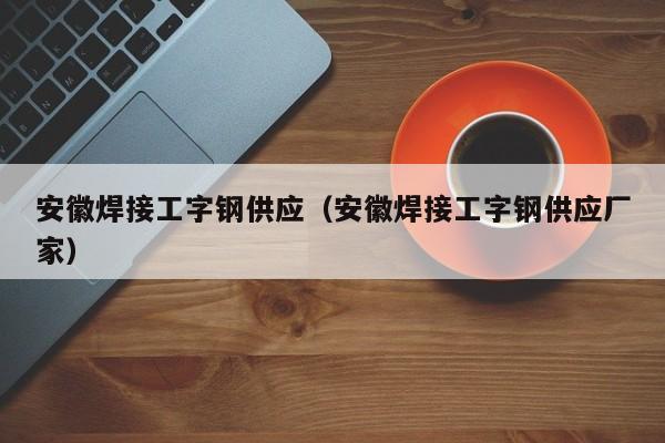 安徽焊接工字钢供应（安徽焊接工字钢供应厂家）
