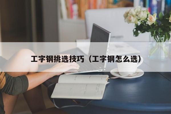 工字钢挑选技巧（工字钢怎么选）