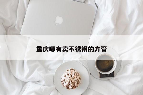 重庆哪有卖不锈钢的方管