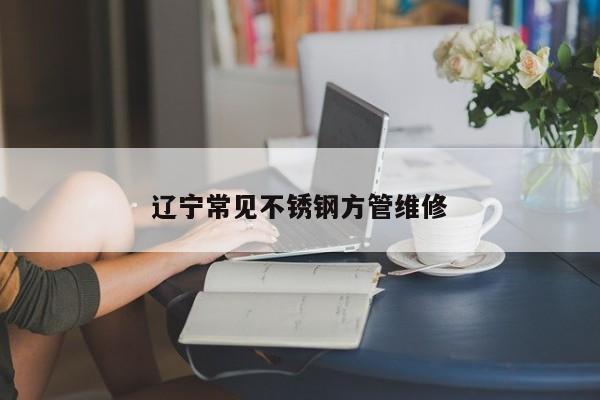 辽宁常见不锈钢方管维修