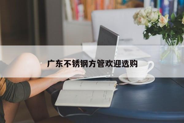 广东不锈钢方管欢迎选购