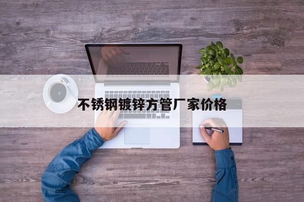 不锈钢镀锌方管厂家价格
