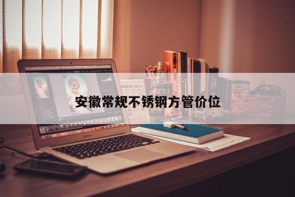 安徽常规不锈钢方管价位
