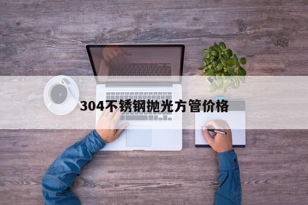 304不锈钢抛光方管价格