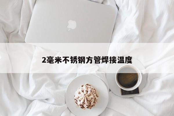 2毫米不锈钢方管焊接温度