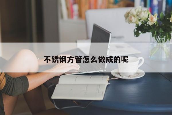 不锈钢方管怎么做成的呢
