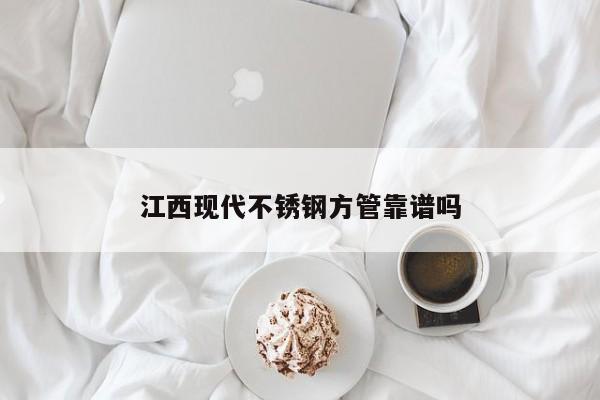 江西现代不锈钢方管靠谱吗